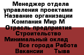 Менеджер отдела управления проектами › Название организации ­ Компания Мир М › Отрасль предприятия ­ Строительство › Минимальный оклад ­ 26 000 - Все города Работа » Вакансии   . Тыва респ.